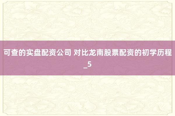 可查的实盘配资公司 对比龙南股票配资的初学历程_5
