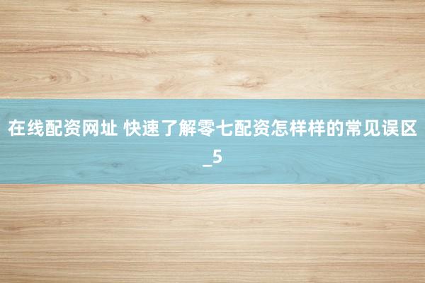 在线配资网址 快速了解零七配资怎样样的常见误区_5