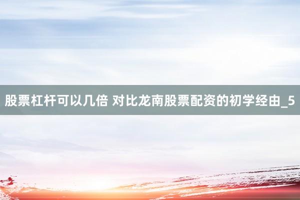 股票杠杆可以几倍 对比龙南股票配资的初学经由_5