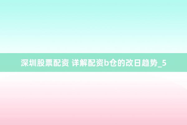 深圳股票配资 详解配资b仓的改日趋势_5