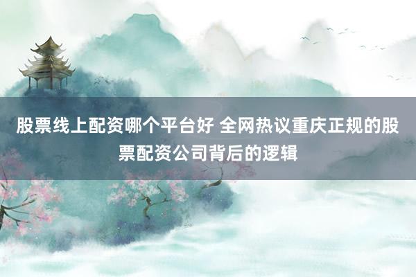 股票线上配资哪个平台好 全网热议重庆正规的股票配资公司背后的逻辑