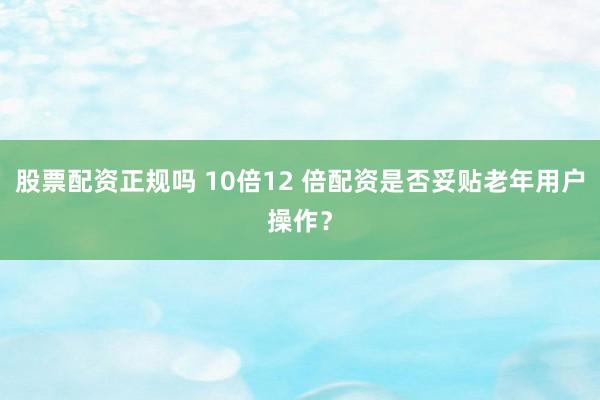 股票配资正规吗 10倍12 倍配资是否妥贴老年用户操作?