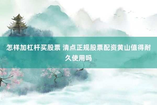 怎样加杠杆买股票 清点正规股票配资黄山值得耐久使用吗