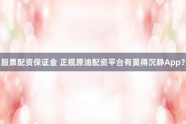 股票配资保证金 正规原油配资平台有莫得沉静App？