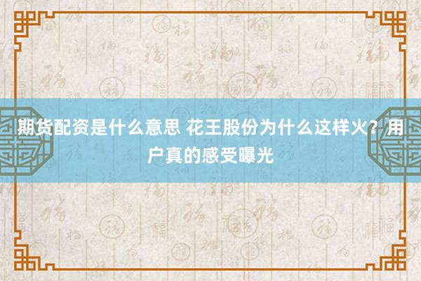 期货配资是什么意思 花王股份为什么这样火?用户真的感受曝光