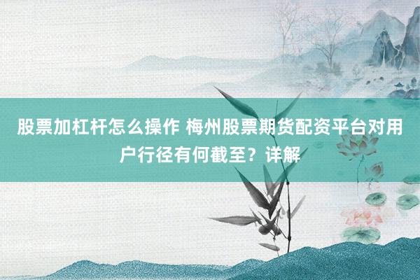 股票加杠杆怎么操作 梅州股票期货配资平台对用户行径有何截至？详解