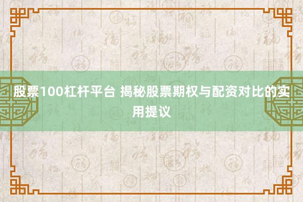 股票100杠杆平台 揭秘股票期权与配资对比的实用提议