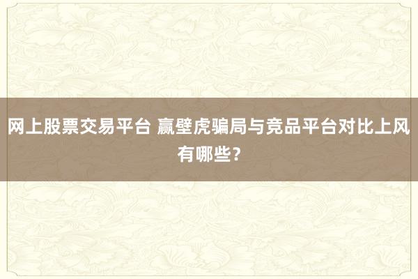 网上股票交易平台 赢壁虎骗局与竞品平台对比上风有哪些？