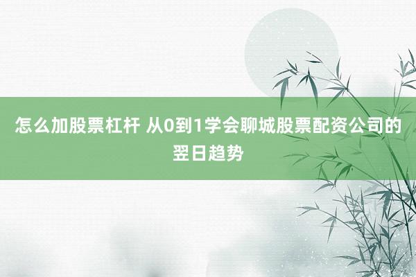 怎么加股票杠杆 从0到1学会聊城股票配资公司的翌日趋势