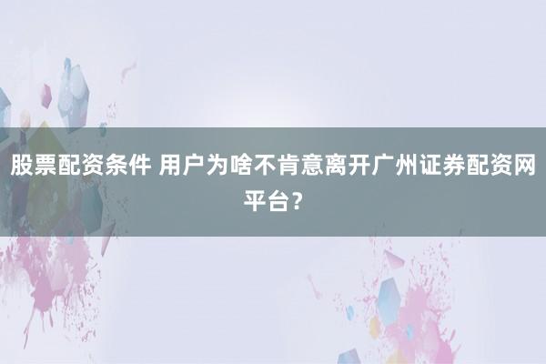 股票配资条件 用户为啥不肯意离开广州证券配资网平台？