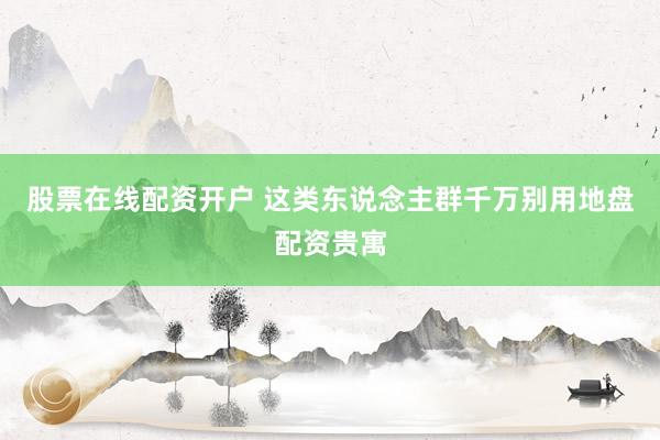 股票在线配资开户 这类东说念主群千万别用地盘配资贵寓