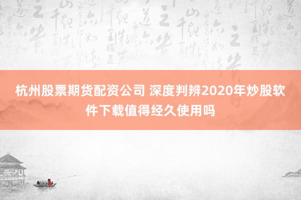 杭州股票期货配资公司 深度判辨2020年炒股软件下载值得经久使用吗