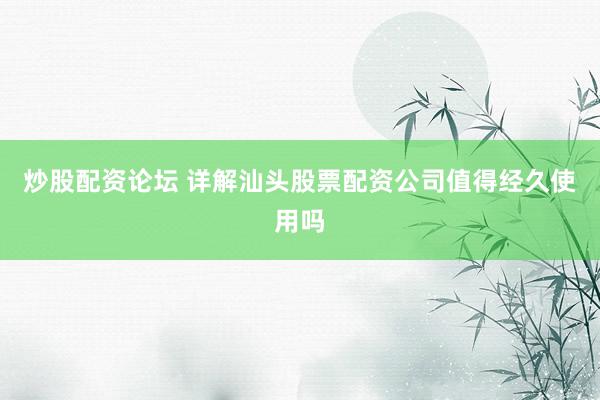 炒股配资论坛 详解汕头股票配资公司值得经久使用吗