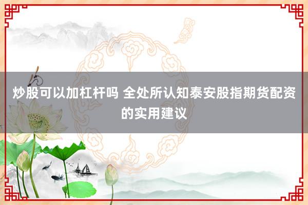 炒股可以加杠杆吗 全处所认知泰安股指期货配资的实用建议