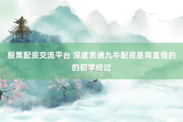 股票配资交流平台 深度贯通九牛配资是简直假的的初学经过