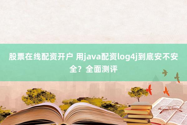 股票在线配资开户 用java配资log4j到底安不安全？全面测评