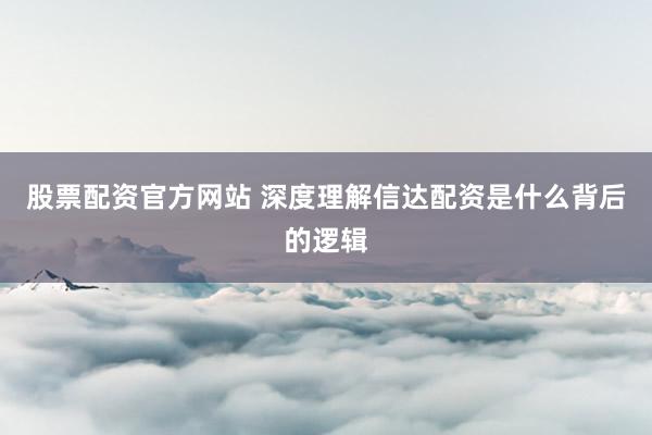 股票配资官方网站 深度理解信达配资是什么背后的逻辑