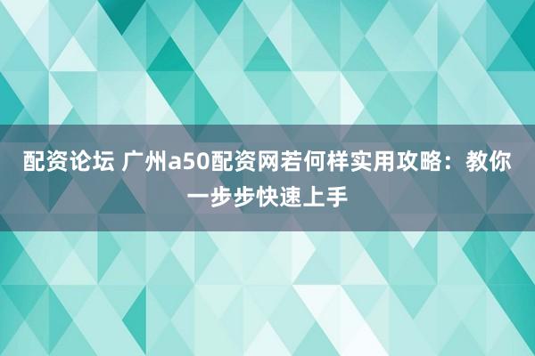 配资论坛 广州a50配资网若何样实用攻略:教你一步步快速上手