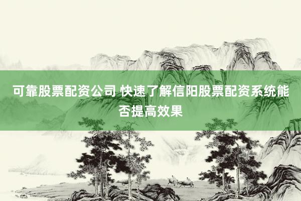 可靠股票配资公司 快速了解信阳股票配资系统能否提高效果
