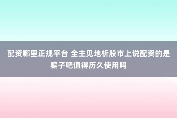 配资哪里正规平台 全主见地析股市上说配资的是骗子吧值得历久使用吗