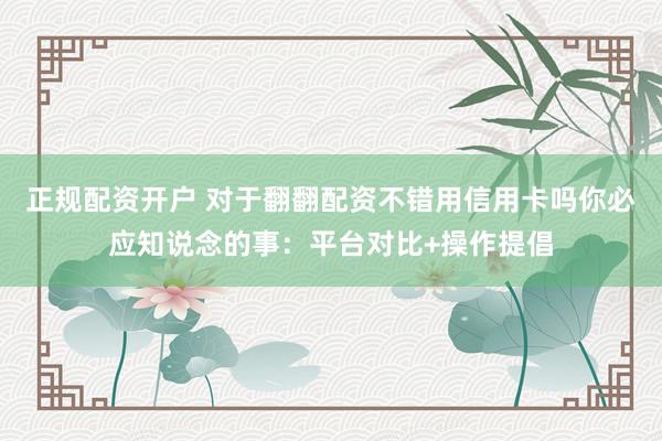 正规配资开户 对于翻翻配资不错用信用卡吗你必应知说念的事：平台对比+操作提倡