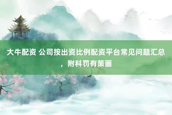 大牛配资 公司按出资比例配资平台常见问题汇总，附科罚有策画
