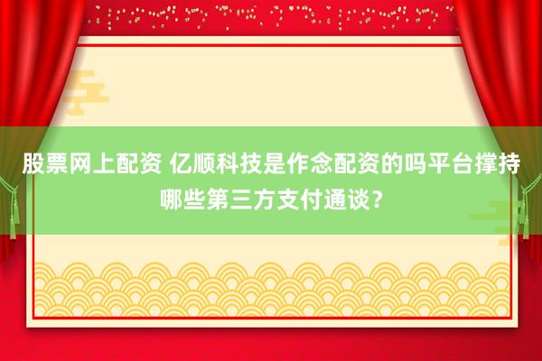 股票网上配资 亿顺科技是作念配资的吗平台撑持哪些第三方支付通谈?