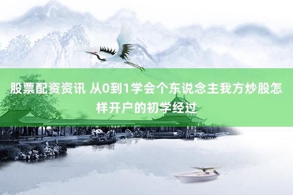 股票配资资讯 从0到1学会个东说念主我方炒股怎样开户的初学经过