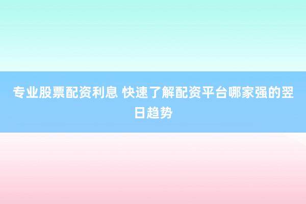 专业股票配资利息 快速了解配资平台哪家强的翌日趋势