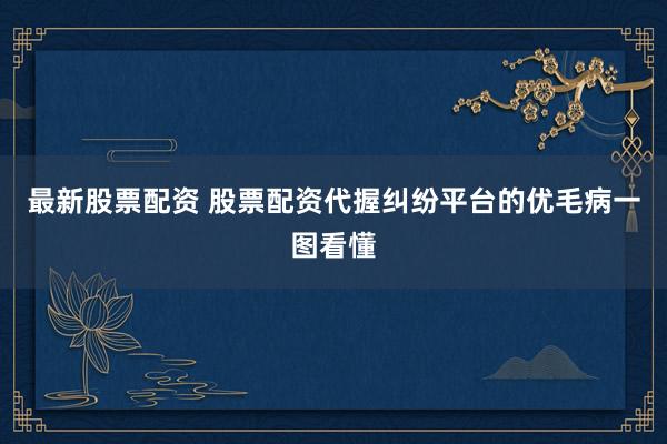 最新股票配资 股票配资代握纠纷平台的优毛病一图看懂