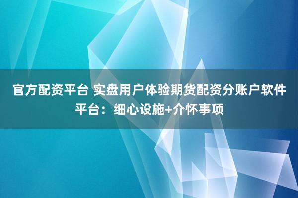 官方配资平台 实盘用户体验期货配资分账户软件平台：细心设施+介怀事项