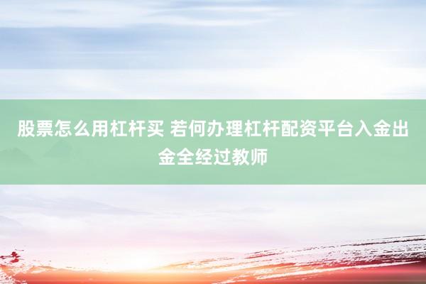 股票怎么用杠杆买 若何办理杠杆配资平台入金出金全经过教师