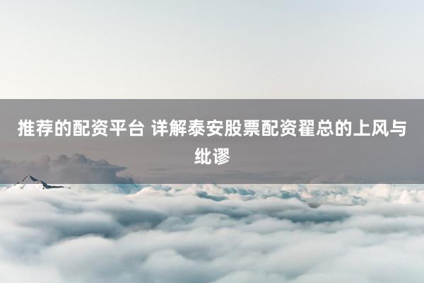 推荐的配资平台 详解泰安股票配资翟总的上风与纰谬
