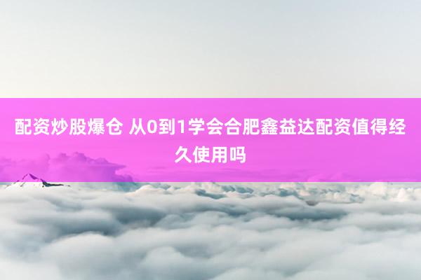 配资炒股爆仓 从0到1学会合肥鑫益达配资值得经久使用吗