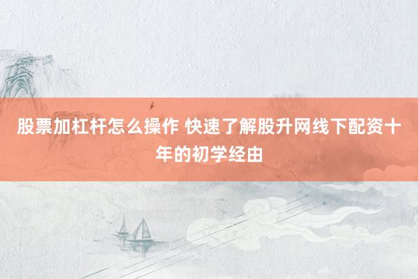 股票加杠杆怎么操作 快速了解股升网线下配资十年的初学经由