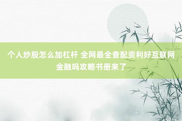 个人炒股怎么加杠杆 全网最全查配资利好互联网金融吗攻略书册来了