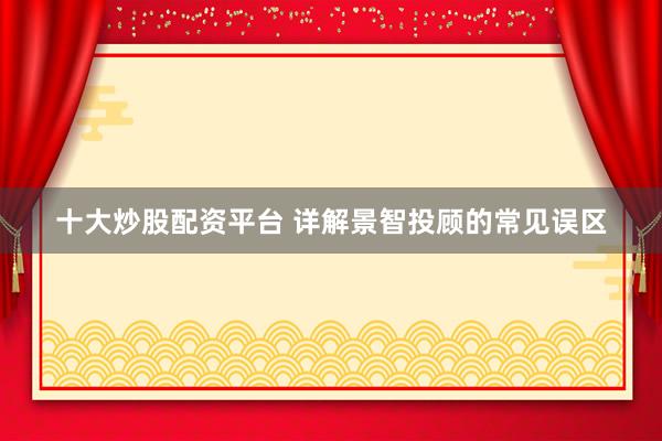 十大炒股配资平台 详解景智投顾的常见误区