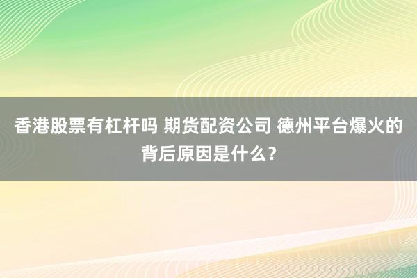 香港股票有杠杆吗 期货配资公司 德州平台爆火的背后原因是什么?