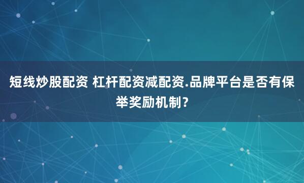 短线炒股配资 杠杆配资减配资.品牌平台是否有保举奖励机制？
