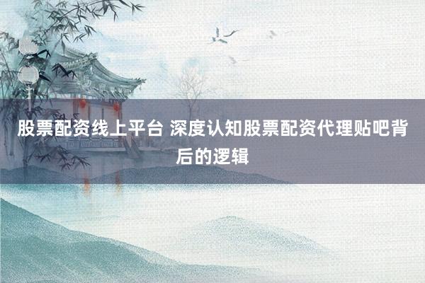 股票配资线上平台 深度认知股票配资代理贴吧背后的逻辑