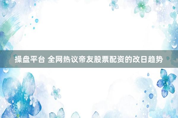 操盘平台 全网热议帝友股票配资的改日趋势