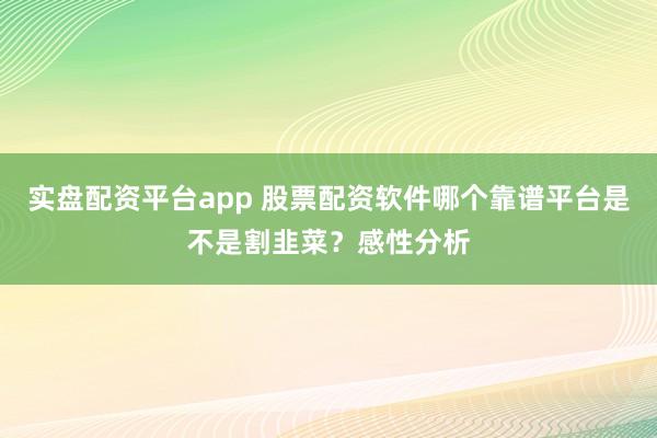 实盘配资平台app 股票配资软件哪个靠谱平台是不是割韭菜?感性分析