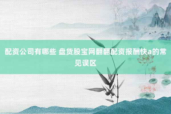 配资公司有哪些 盘货股宝网翻翻配资报酬快a的常见误区