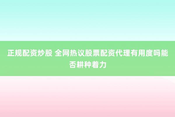 正规配资炒股 全网热议股票配资代理有用度吗能否耕种着力