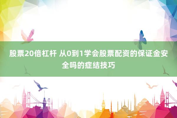 股票20倍杠杆 从0到1学会股票配资的保证金安全吗的症结技巧