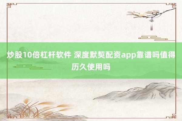 炒股10倍杠杆软件 深度默契配资app靠谱吗值得历久使用吗