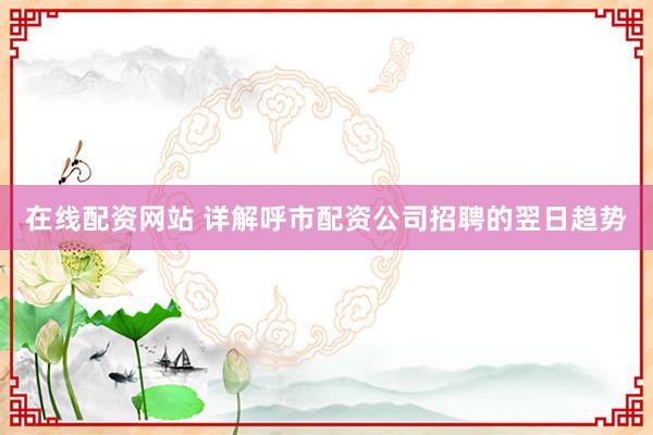 在线配资网站 详解呼市配资公司招聘的翌日趋势