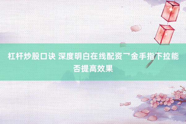 杠杆炒股口诀 深度明白在线配资乛金手指下拉能否提高效果