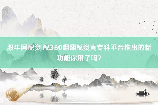股牛网配资 配360翻翻配资真专科平台推出的新功能你用了吗？