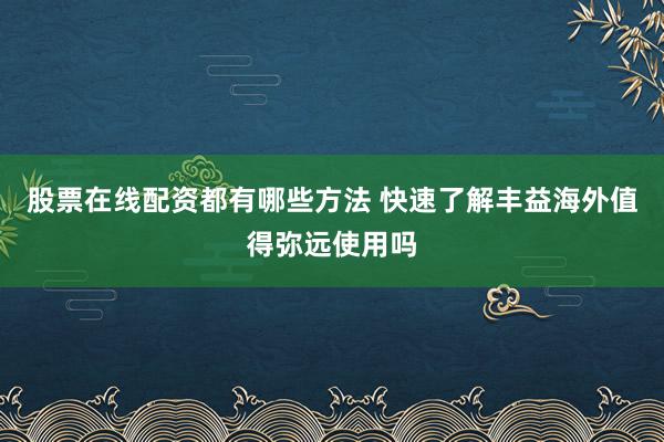 股票在线配资都有哪些方法 快速了解丰益海外值得弥远使用吗